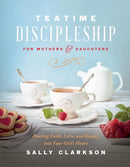 Teatime Discipleship for Mothers and Daughters: Pouring Faith, Love, and Beauty into Your Girl’s Heart cover image