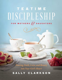 Teatime Discipleship for Mothers and Daughters: Pouring Faith, Love, and Beauty into Your Girl’s Heart cover image